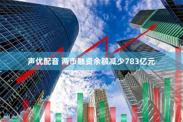 声优配音 两市融资余额减少783亿元