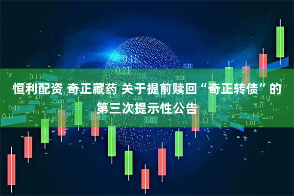 恒利配资 奇正藏药 关于提前赎回“奇正转债”的第三次提示性公告