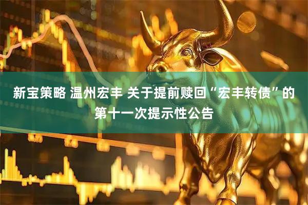 新宝策略 温州宏丰 关于提前赎回“宏丰转债”的第十一次提示性公告