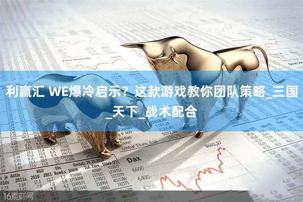 利赢汇 WE爆冷启示？这款游戏教你团队策略_三国_天下_战术配合