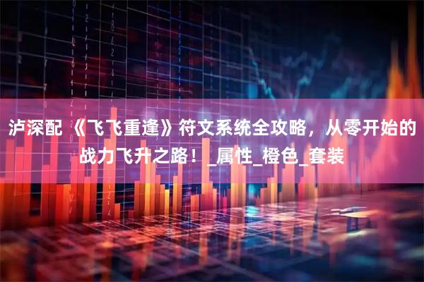 泸深配 《飞飞重逢》符文系统全攻略，从零开始的战力飞升之路！_属性_橙色_套装