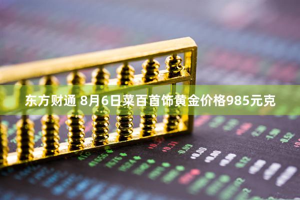 东方财通 8月6日菜百首饰黄金价格985元克
