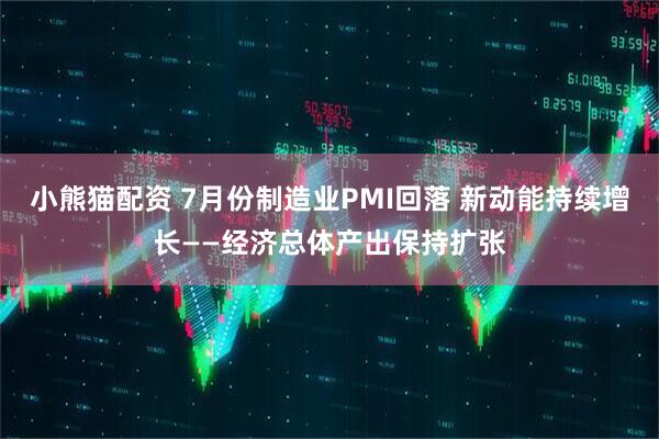 小熊猫配资 7月份制造业PMI回落 新动能持续增长——经济总体产出保持扩张