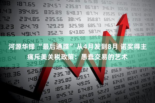 河源华锋 “最后通牒” 从4月发到8月 诺奖得主痛斥美关税政策：愚蠢交易的艺术
