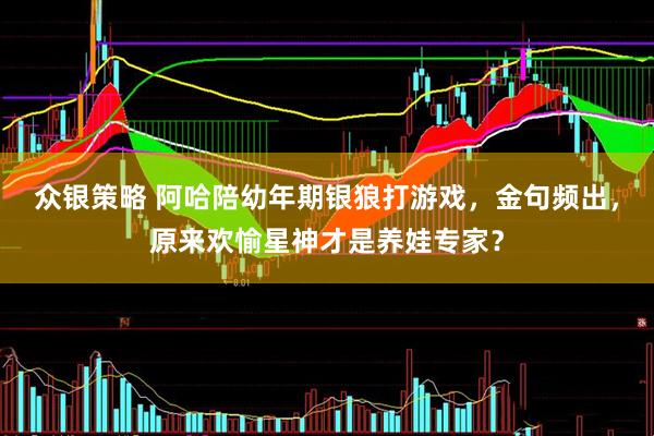 众银策略 阿哈陪幼年期银狼打游戏，金句频出，原来欢愉星神才是养娃专家？
