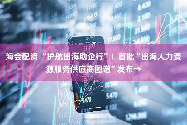海会配资 “护航出海助企行”！首批“出海人力资源服务供应商图谱”发布→