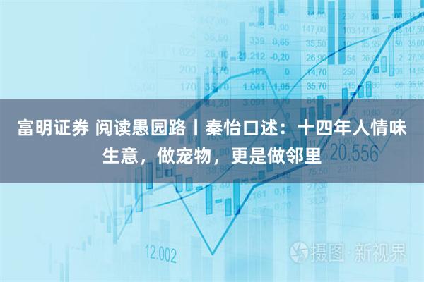 富明证券 阅读愚园路丨秦怡口述：十四年人情味生意，做宠物，更是做邻里