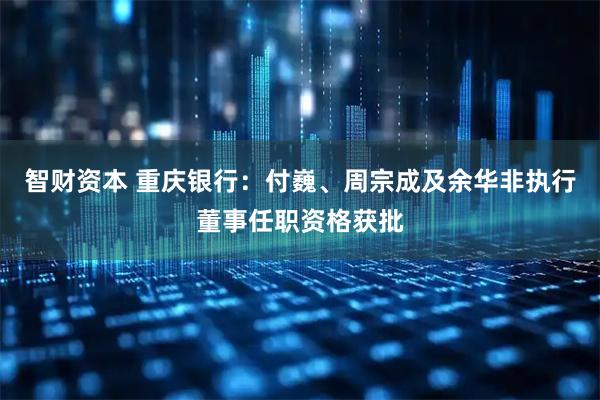 智财资本 重庆银行：付巍、周宗成及余华非执行董事任职资格获批