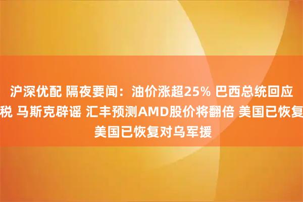 沪深优配 隔夜要闻：油价涨超25% 巴西总统回应特朗普关税 马斯克辟谣 汇丰预测AMD股价将翻倍 美国已恢复对乌军援