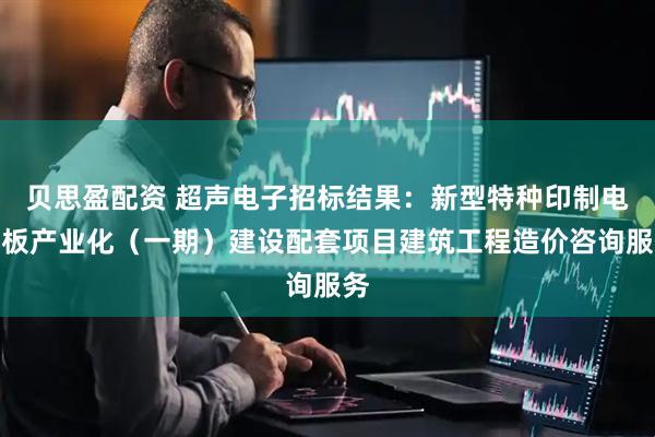 贝思盈配资 超声电子招标结果：新型特种印制电路板产业化（一期）建设配套项目建筑工程造价咨询服务