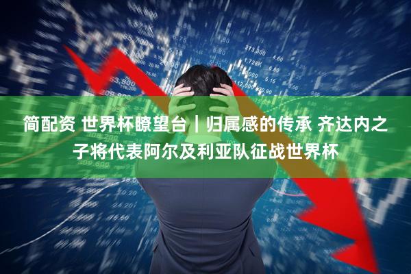 简配资 世界杯瞭望台｜归属感的传承 齐达内之子将代表阿尔及利亚队征战世界杯
