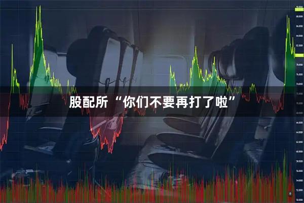 股配所 “你们不要再打了啦”